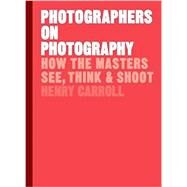 Photographers on Photography How the Masters See, Think, and Shoot (History of Photography, Pocket Guide, Art History) by Carroll, Henry, 9781786273185