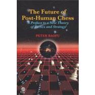 The Future of Post-human Chess: A Preface to a New Theory of Tactics and Strategy by Baofu, Peter, 9781907343186