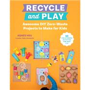 Recycle and Play Awesome DIY Zero-Waste Projects to Make for Kids - 50 Fun Learning Activities for Ages 3-6 by Hsu, Agnes, 9780760373187