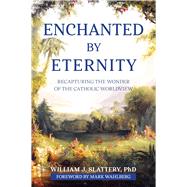 Enchanted by Eternity: Recapturing the Wonder of the Catholic Worldview by William J. Slattery, 9781639663187