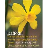Daffodil: The Remarkable Story of the World's Most Popular Spring Flower by Kingsbury, Noel; Whitworth, Jo, 9781604693188