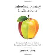 Interdisciplinary Inclinations: Introductory Reflections for Students Integrating Liberal Arts and Christian Faith by Jeffry C. Davis, 9780692803189