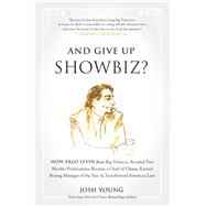 And Give Up Showbiz? How Fred Levin Beat Big Tobacco, Avoided Two Murder Prosecutions, Became a Chief of Ghana, Earned Boxing Manager of the Year, and Transformed American Law by Young, Josh, 9781940363189