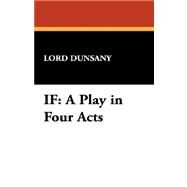 If : A Play in Four Acts by Dunsany, Edward John Moreton Drax Plunkett, Baron, 9781434493194