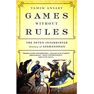 Games without Rules The Often-Interrupted History of Afghanistan by Ansary, Tamim, 9781610393195