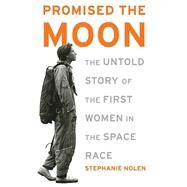 Promised the Moon The Untold Story of the First Women in the Space Race by Nolen, Stephanie, 9781568583198