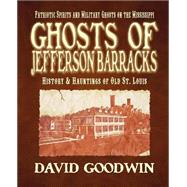 Ghosts of Jefferson Barracks : History and Hauntings of Old St. Louis by Goodwin, David, 9781892523198