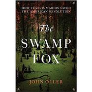 The Swamp Fox How Francis Marion Saved the American Revolution by Oller, John, 9780306903199