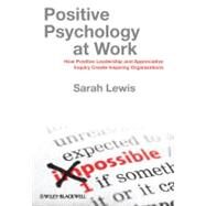 Positive Psychology at Work How Positive Leadership and Appreciative Inquiry Create Inspiring Organizations by Lewis, Sarah, 9780470683200