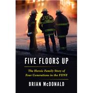 Five Floors Up The Heroic Family Story of Four Generations in the FDNY by McDonald, Brian, 9781538753200