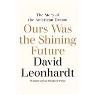 Ours Was the Shining Future The Story of the American Dream by Leonhardt, David, 9780812993202