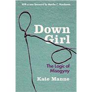 Down Girl The Logic of Misogyny by Manne, Kate, 9780190933203