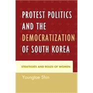 Protest Politics and the Democratization of South Korea Strategies and Roles of Women by Shin, Youngtae, 9781498503204