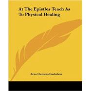 At the Epistles Teach As to Physical Healing by Gaebelein, Arno Clemens, 9781425373207
