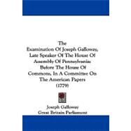 The Examination of Joseph Galloway, Late Speaker of the House of Assembly of Pennsylvania: Before the House of Commons, in a Committee on the American Papers by Galloway, Joseph; Great Britain Parliament, 9781104433208