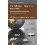 The Politics of Resource Extraction Indigenous Peoples, Multinational Corporations and the State by Sawyer, Suzana; Gomez, Edmund Terence, 9781137463210