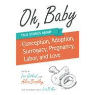 Oh, Baby True Stories About Conception, Adoption, Surrogacy, Pregnancy, Labor, and Love by Gutkind, Lee; Bradley, Alice; Belkin, Lisa, 9781937163211