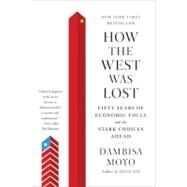 How the West Was Lost Fifty Years of Economic Folly--and the Stark Choices Ahead by Moyo, Dambisa, 9780374533212