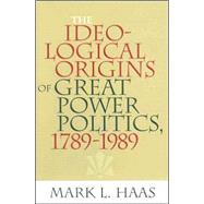 The Ideological Origins of Great Power Politics, 17891989 by Haas, Mark L., 9780801443213