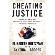 Cheating Justice How Bush and Cheney Attacked the Rule of Law and Plotted to Avoid Prosecution- and What We Can Do about It by Holtzman, Elizabeth; Cooper, Cynthia, 9780807003213