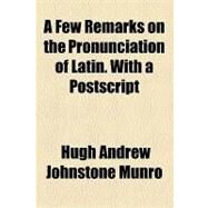 A Few Remarks on the Pronunciation of Latin, With a Postscript by Munro, Hugh Andrew Johnstone, 9781154573213