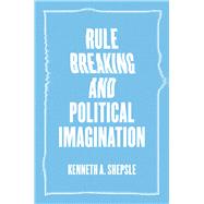 Rule Breaking and Political Imagination by Shepsle, Kenneth A., 9780226473215