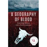 A Geography of Blood Unearthing Memory from a Prairie Landscape by Savage, Candace, 9781771003216