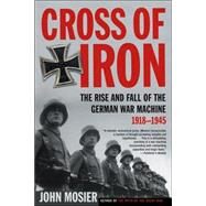 Cross of Iron The Rise and Fall of the German War Machine, 1918-1945 by Mosier, John, 9780805083217