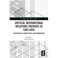 Critical International Relations Theories in East Asia: Relationality, Subjectivity, and Pragmatism by Shimizu; Kosuke, 9780815363217
