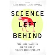Science Left Behind Feel-Good Fallacies and the Rise of the Anti-Scientific Left by Berezow, Alex; Campbell, Hank, 9781610393218