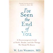 I've Seen the End of You A Neurosurgeon's Look at Faith, Doubt, and the Things We Think We Know by Warren, W. Lee, 9780525653219