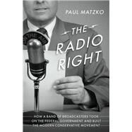 The Radio Right How a Band of Broadcasters Took on the Federal Government and Built the Modern Conservative Movement by Matzko, Paul, 9780190073220