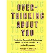 Overthinking About You Navigating Romantic Relationships When You Have Anxiety, OCD, and/or Depression by Raskin, Allison, 9781523513222