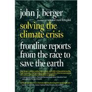 Solving the Climate Crisis Frontline Reports from the Race to Save the Earth by Berger, John J., 9781644213223