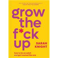 Grow the F*ck Up How to Be an Adult and Get Treated Like One by Knight, Sarah, 9780316473224