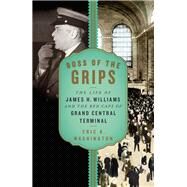 Boss of the Grips The Life of James H. Williams and the Red Caps of Grand Central Terminal by Washington, Eric K., 9781631493225