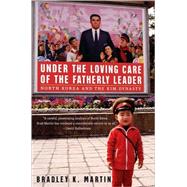 Under the Loving Care of the Fatherly Leader North Korea and the Kim Dynasty by Martin, Bradley K., 9780312323226