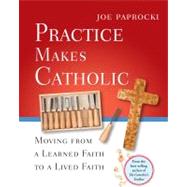 Practice Makes Catholic : Moving from a Learned Faith to a Lived Faith by Paprocki, Joe, 9780829433227