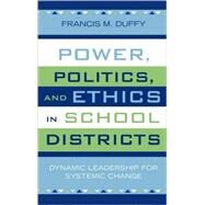 Power, Politics, and Ethics in School Districts Dynamic Leadership for Systemic Change by Duffy, Francis M., 9781578863228