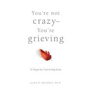 Youre Not CrazyYoure Grieving: 6 Steps for Surviving Loss by Wolfelt, Dr. Alan; Wolfelt, Alan D., 9781617223228