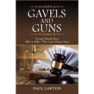 Gavels and Guns George Hands Diary 1882 to 1887 the Court House Years by Lawton, Paul, 9781483573229
