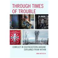 Through Times of Trouble Conflict in Southeastern Ukraine Explained from Within by Matveeva, Anna; Slobodchikoff, Michael O., 9781498543231
