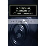 A Singular Moment of Consciousness by Mcgrath, Anthony James, 9781505533231