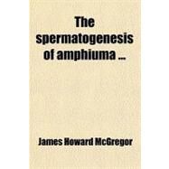 The Spermatogenesis of Amphiuma by Mcgregor, James Howard, 9780217133234