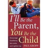 I'll Be The Parent, You Be The Child Encourage Excellence, Set Limits, And Lighten Up by Kropp, Paul, 9781555613235