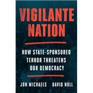 Vigilante Nation How State-Sponsored Terror Threatens Our Democracy by Michaels, Jon; Noll, David, 9781668023235