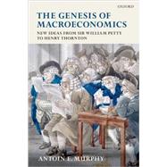 The Genesis of Macroeconomics New Ideas from Sir William Petty to Henry Thornton by Murphy, Antoin E., 9780199543236