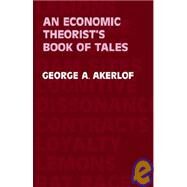Economic Theorist's Book of Tales : Essays That Entertain the Consequences of New Assumptions in Economic Theory by George A. Akerlof, 9780521263238