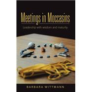 Meetings in Moccasins: Leadership With Wisdom and Maturity by Wittmann, Barbara, 9781504333238