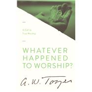 Whatever Happened to Worship? A Call to True Worship by Tozer, A. W., 9781600663239